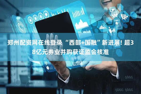 郑州配资网在线登录 “西部+国融”新进展! 超38亿元券业并购获证监会核准