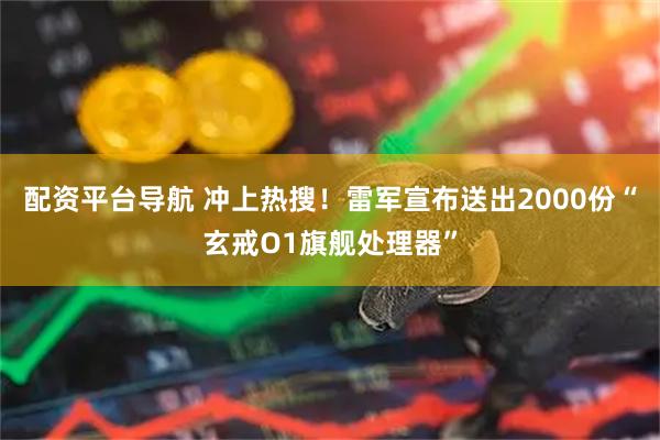 配资平台导航 冲上热搜！雷军宣布送出2000份“玄戒O1旗舰处理器”