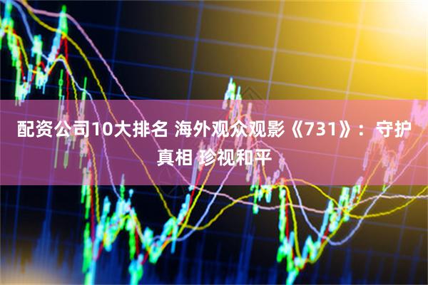 配资公司10大排名 海外观众观影《731》：守护真相 珍视和平