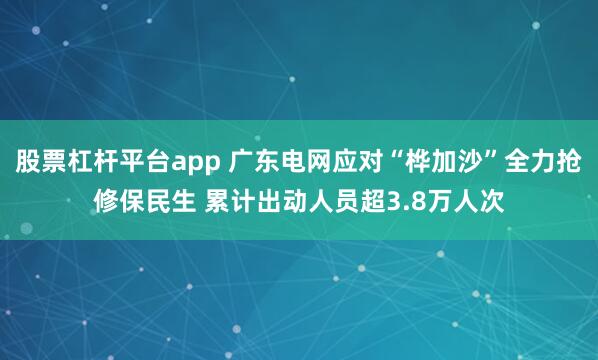 股票杠杆平台app 广东电网应对“桦加沙”全力抢修保民生 累计出动人员超3.8万人次