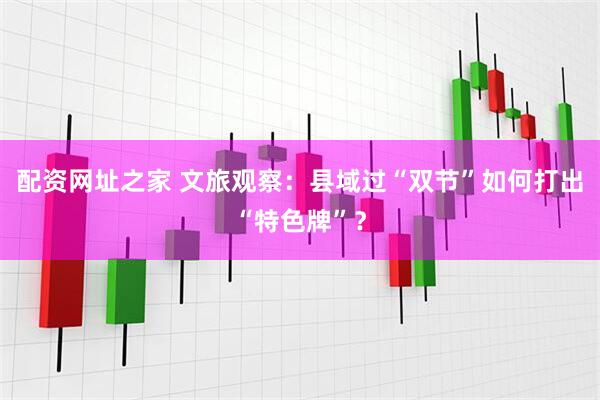 配资网址之家 文旅观察：县域过“双节”如何打出“特色牌”？