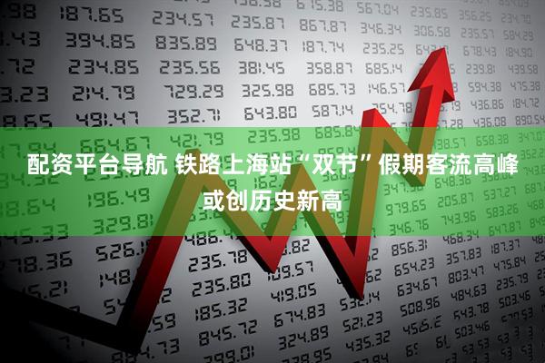 配资平台导航 铁路上海站“双节”假期客流高峰或创历史新高