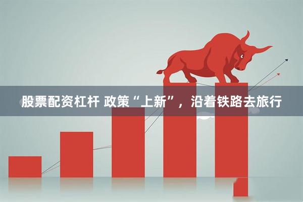 股票配资杠杆 政策“上新”，沿着铁路去旅行