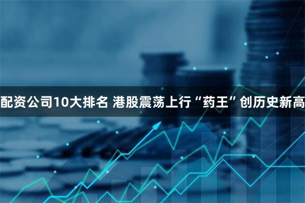 配资公司10大排名 港股震荡上行“药王”创历史新高